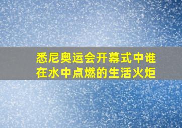 悉尼奥运会开幕式中谁在水中点燃的生活火炬