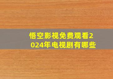 悟空影视免费观看2024年电视剧有哪些