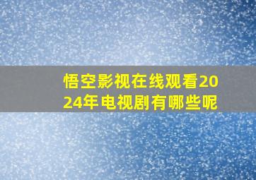 悟空影视在线观看2024年电视剧有哪些呢