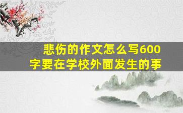 悲伤的作文怎么写600字要在学校外面发生的事