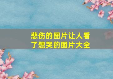 悲伤的图片让人看了想哭的图片大全