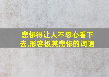 悲惨得让人不忍心看下去,形容极其悲惨的词语