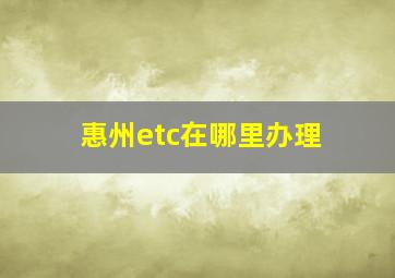 惠州etc在哪里办理