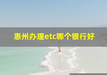 惠州办理etc哪个银行好