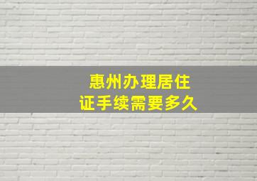 惠州办理居住证手续需要多久