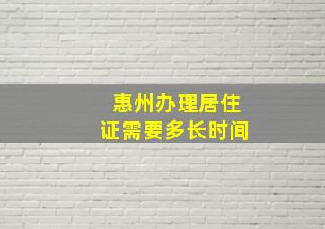 惠州办理居住证需要多长时间