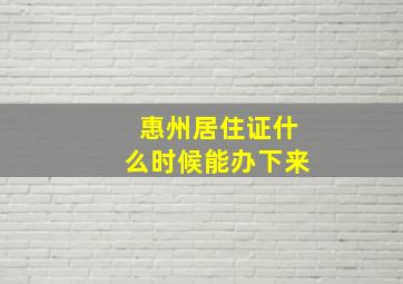 惠州居住证什么时候能办下来