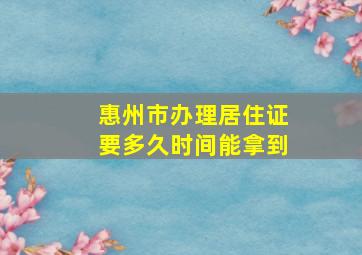 惠州市办理居住证要多久时间能拿到