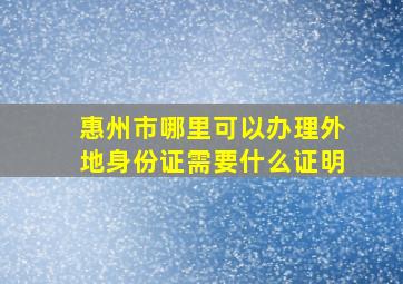 惠州市哪里可以办理外地身份证需要什么证明