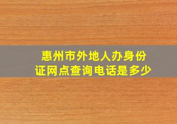 惠州市外地人办身份证网点查询电话是多少