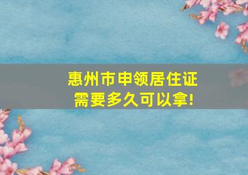 惠州市申领居住证需要多久可以拿!