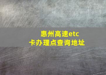 惠州高速etc卡办理点查询地址