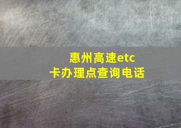 惠州高速etc卡办理点查询电话