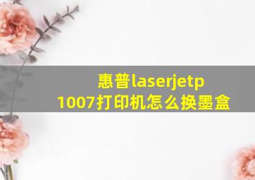 惠普laserjetp1007打印机怎么换墨盒