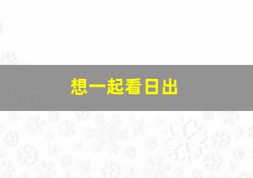 想一起看日出