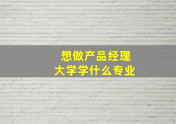 想做产品经理大学学什么专业