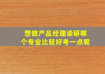 想做产品经理读研哪个专业比较好考一点呢