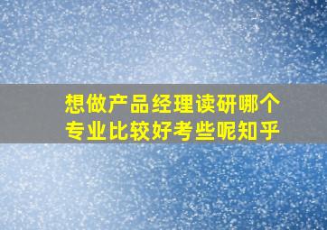 想做产品经理读研哪个专业比较好考些呢知乎