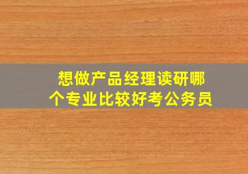 想做产品经理读研哪个专业比较好考公务员