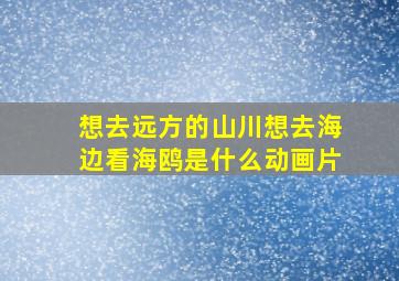 想去远方的山川想去海边看海鸥是什么动画片