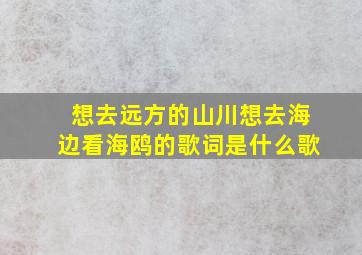 想去远方的山川想去海边看海鸥的歌词是什么歌