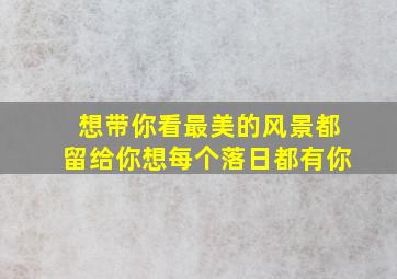 想带你看最美的风景都留给你想每个落日都有你