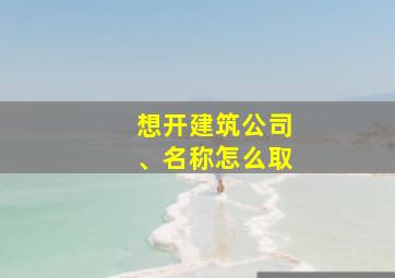 想开建筑公司、名称怎么取