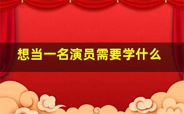 想当一名演员需要学什么