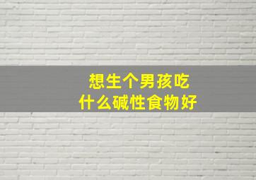 想生个男孩吃什么碱性食物好