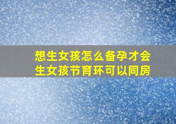 想生女孩怎么备孕才会生女孩节育环可以同房