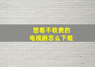 想看不收费的电视剧怎么下载