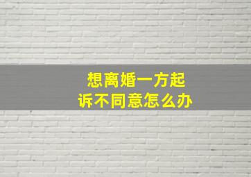 想离婚一方起诉不同意怎么办