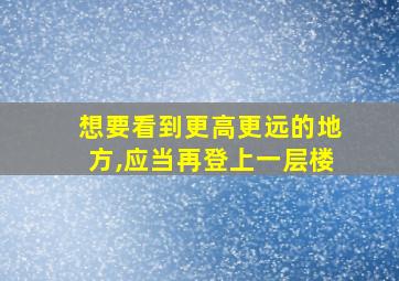 想要看到更高更远的地方,应当再登上一层楼