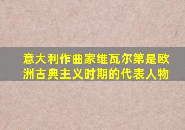 意大利作曲家维瓦尔第是欧洲古典主义时期的代表人物