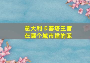 意大利卡塞塔王宫在哪个城市建的呢