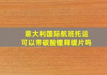 意大利国际航班托运可以带碳酸锂释缓片吗