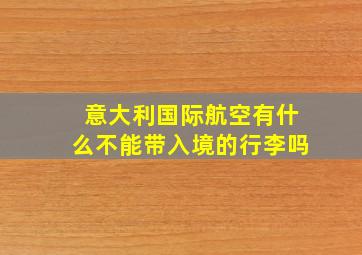 意大利国际航空有什么不能带入境的行李吗