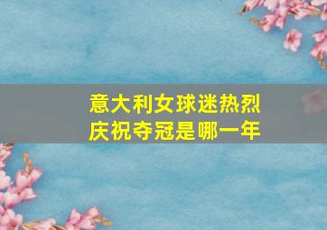 意大利女球迷热烈庆祝夺冠是哪一年