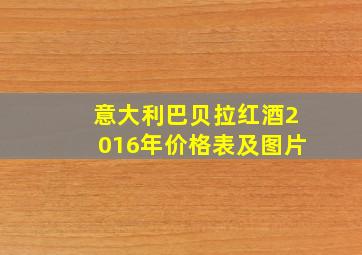 意大利巴贝拉红酒2016年价格表及图片