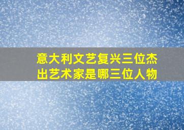 意大利文艺复兴三位杰出艺术家是哪三位人物