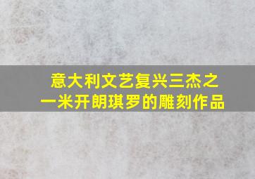 意大利文艺复兴三杰之一米开朗琪罗的雕刻作品