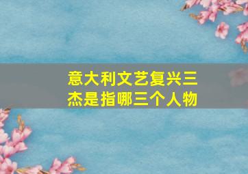 意大利文艺复兴三杰是指哪三个人物