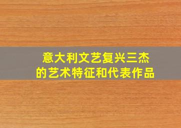 意大利文艺复兴三杰的艺术特征和代表作品