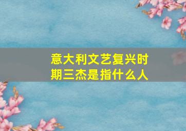 意大利文艺复兴时期三杰是指什么人