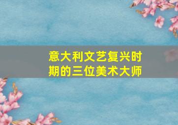 意大利文艺复兴时期的三位美术大师