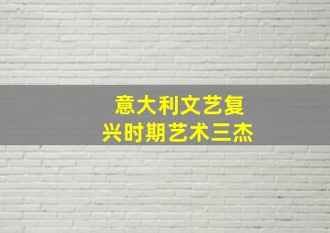 意大利文艺复兴时期艺术三杰