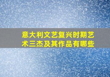 意大利文艺复兴时期艺术三杰及其作品有哪些