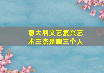 意大利文艺复兴艺术三杰是哪三个人