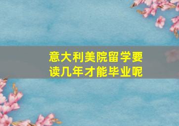 意大利美院留学要读几年才能毕业呢