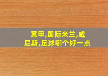 意甲,国际米兰,威尼斯,足球哪个好一点